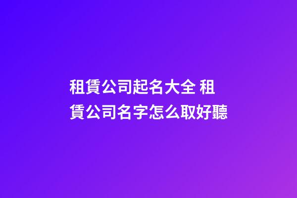 租賃公司起名大全 租賃公司名字怎么取好聽-第1張-公司起名-玄機派